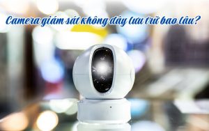 camera giám sát không dây lưu trữ bao lâu